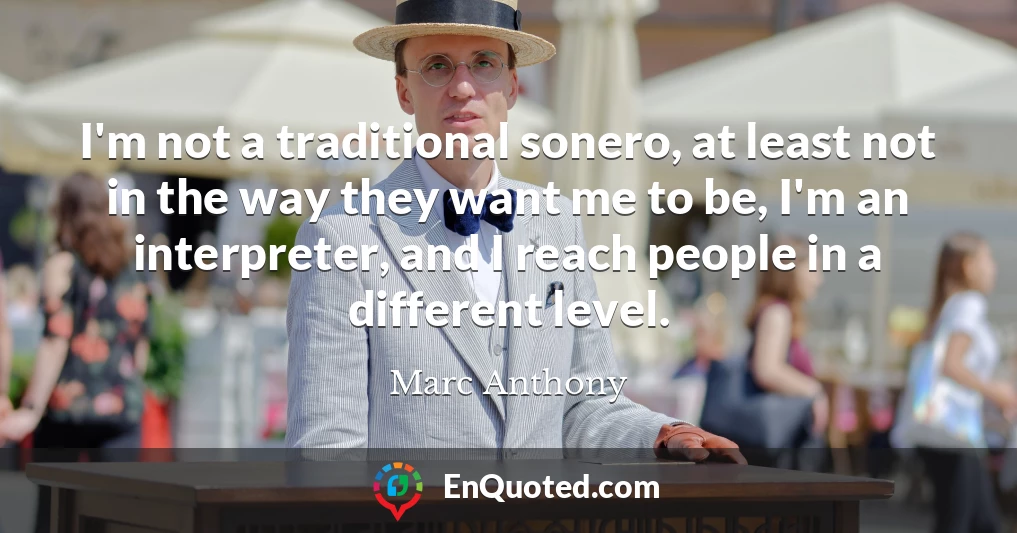 I'm not a traditional sonero, at least not in the way they want me to be, I'm an interpreter, and I reach people in a different level.
