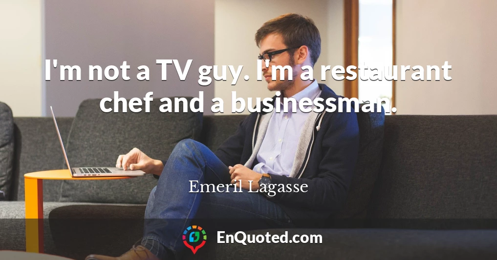 I'm not a TV guy. I'm a restaurant chef and a businessman.