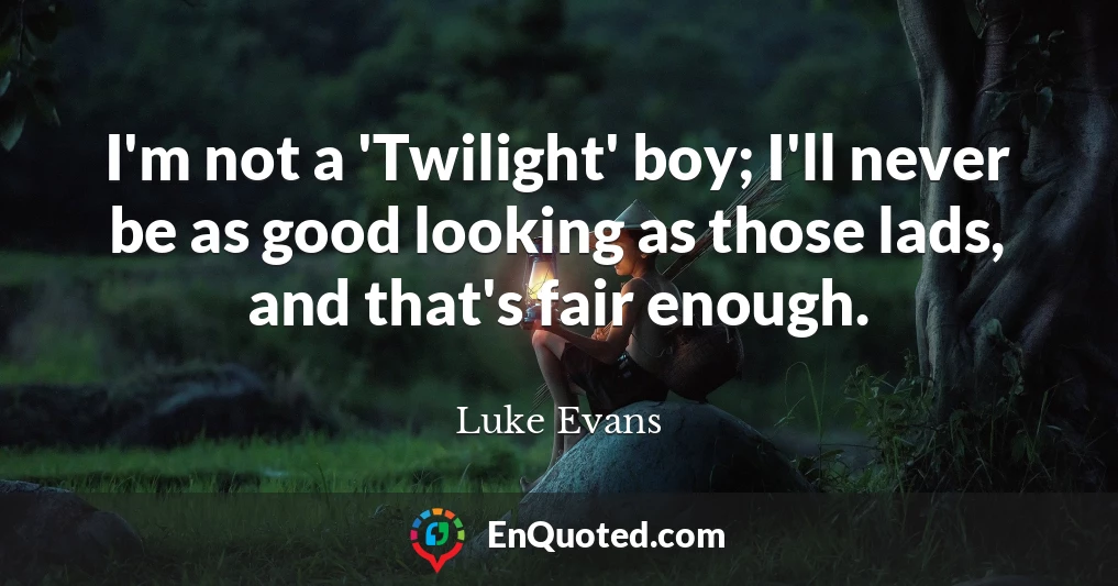 I'm not a 'Twilight' boy; I'll never be as good looking as those lads, and that's fair enough.