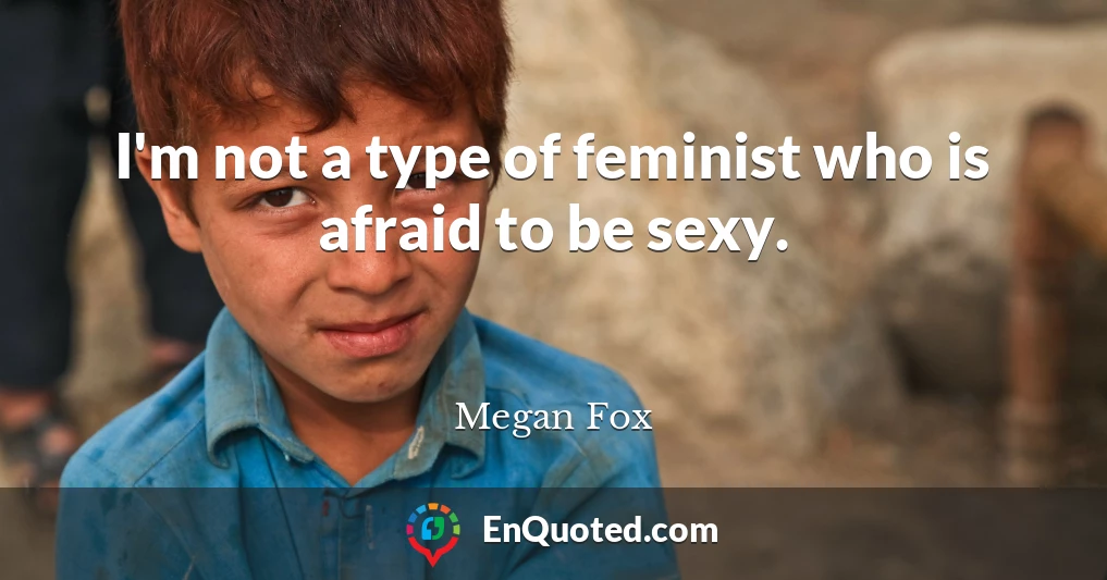 I'm not a type of feminist who is afraid to be sexy.