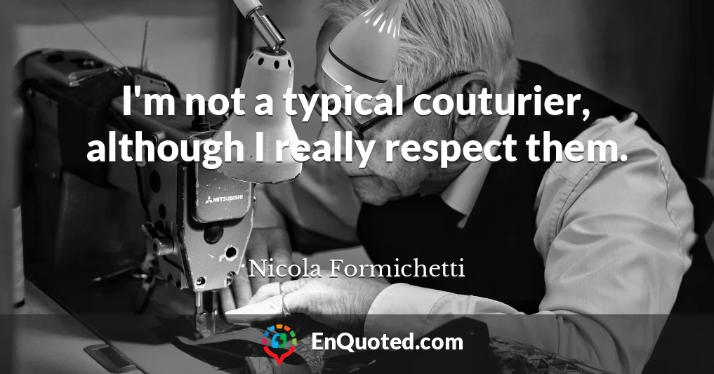 I'm not a typical couturier, although I really respect them.