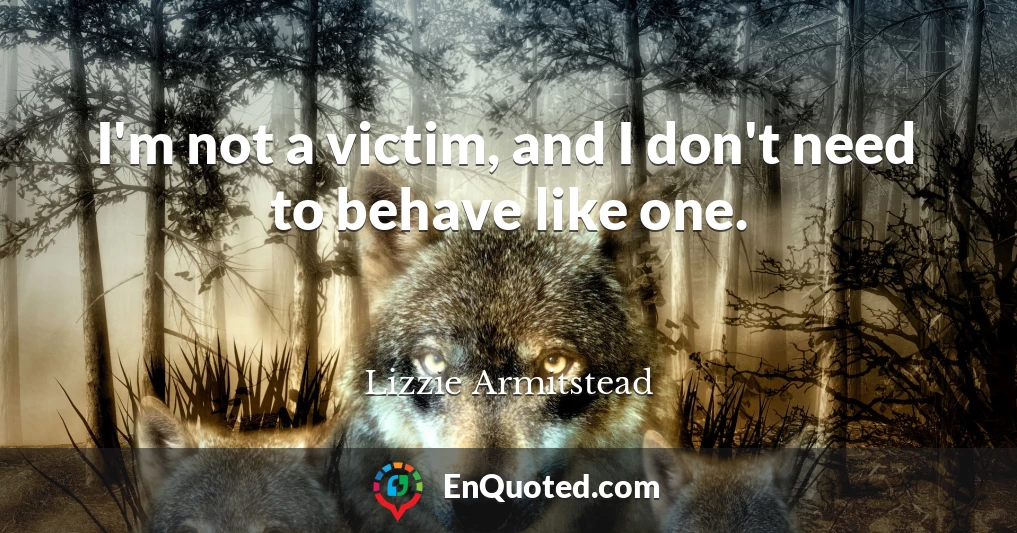 I'm not a victim, and I don't need to behave like one.