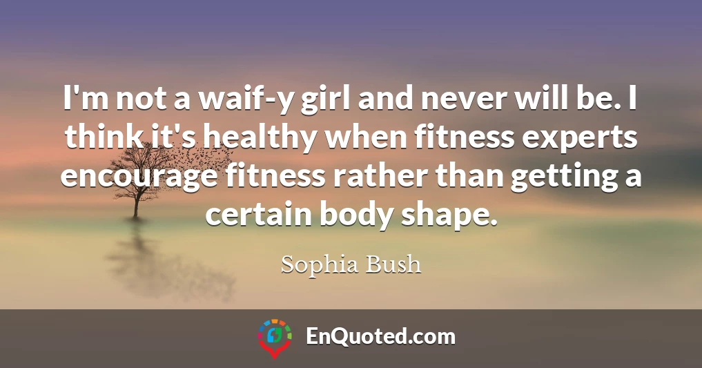 I'm not a waif-y girl and never will be. I think it's healthy when fitness experts encourage fitness rather than getting a certain body shape.