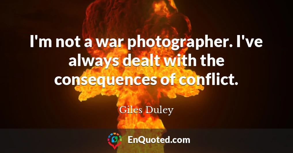 I'm not a war photographer. I've always dealt with the consequences of conflict.