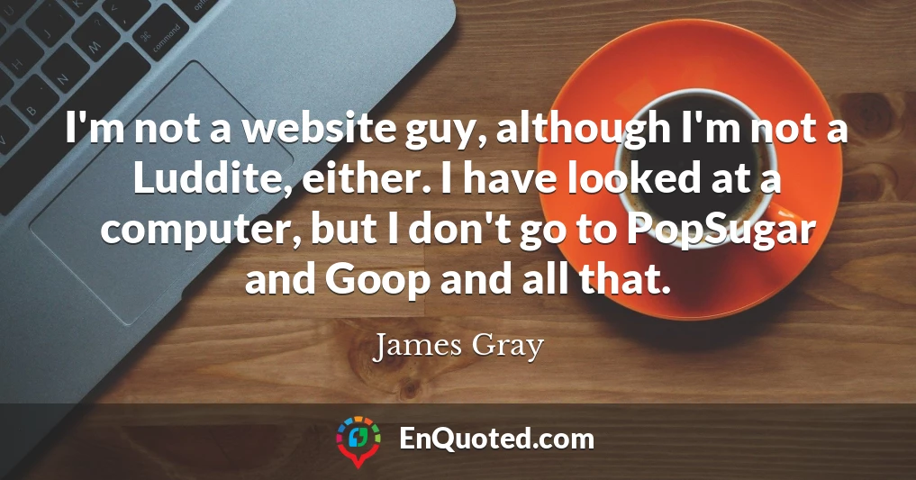I'm not a website guy, although I'm not a Luddite, either. I have looked at a computer, but I don't go to PopSugar and Goop and all that.