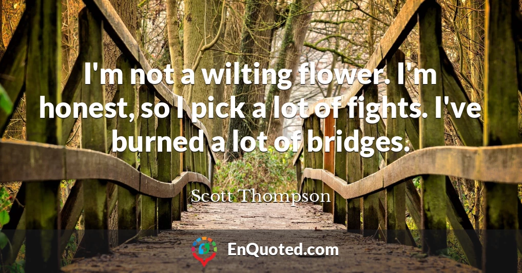 I'm not a wilting flower. I'm honest, so I pick a lot of fights. I've burned a lot of bridges.