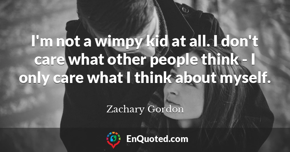 I'm not a wimpy kid at all. I don't care what other people think - I only care what I think about myself.