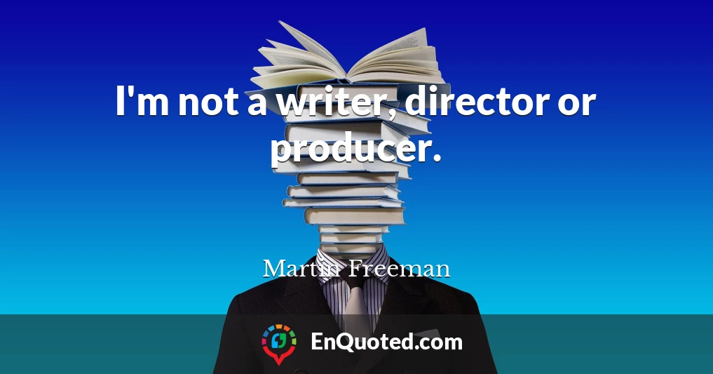 I'm not a writer, director or producer.