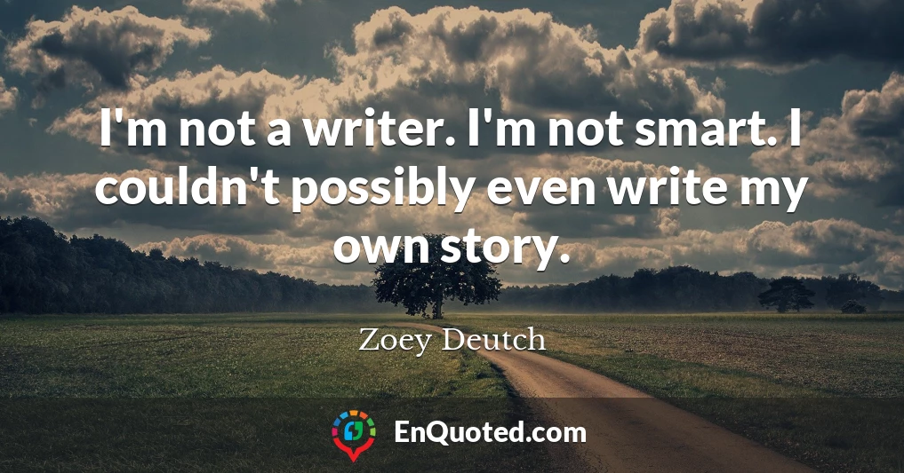 I'm not a writer. I'm not smart. I couldn't possibly even write my own story.