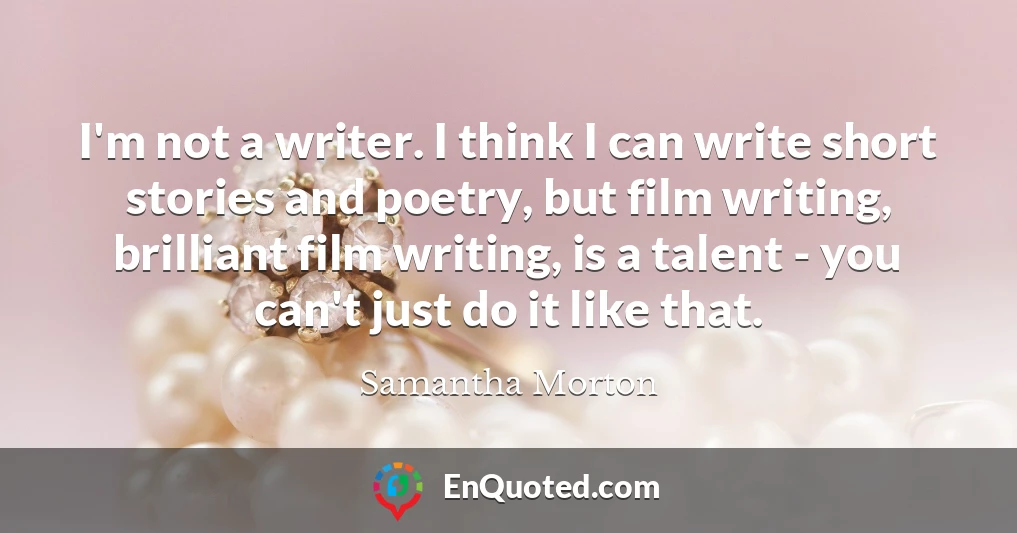 I'm not a writer. I think I can write short stories and poetry, but film writing, brilliant film writing, is a talent - you can't just do it like that.