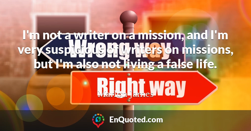 I'm not a writer on a mission, and I'm very suspicious of writers on missions, but I'm also not living a false life.