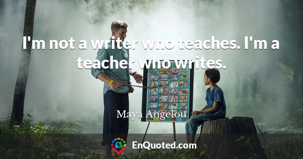 I'm not a writer who teaches. I'm a teacher who writes.