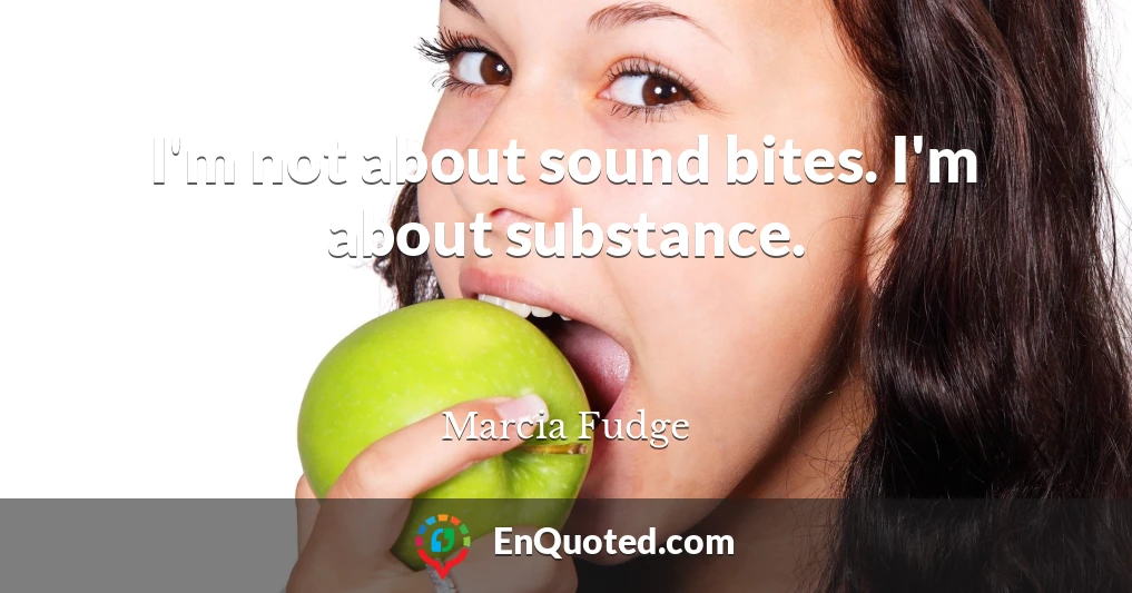 I'm not about sound bites. I'm about substance.