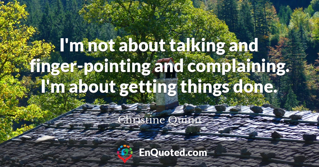 I'm not about talking and finger-pointing and complaining. I'm about getting things done.