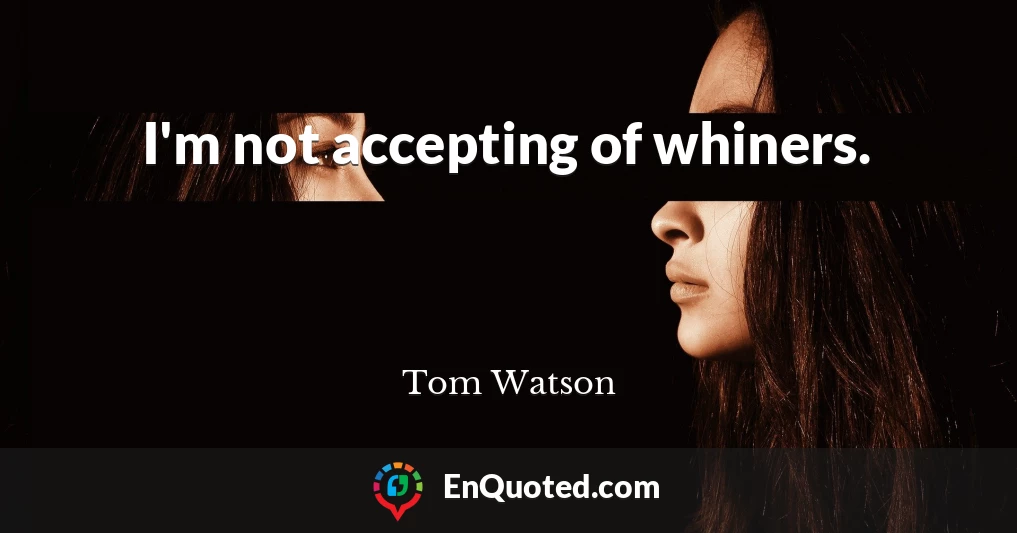 I'm not accepting of whiners.