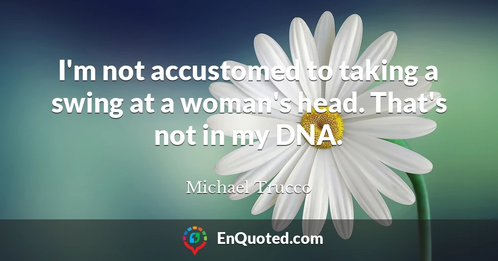 I'm not accustomed to taking a swing at a woman's head. That's not in my DNA.