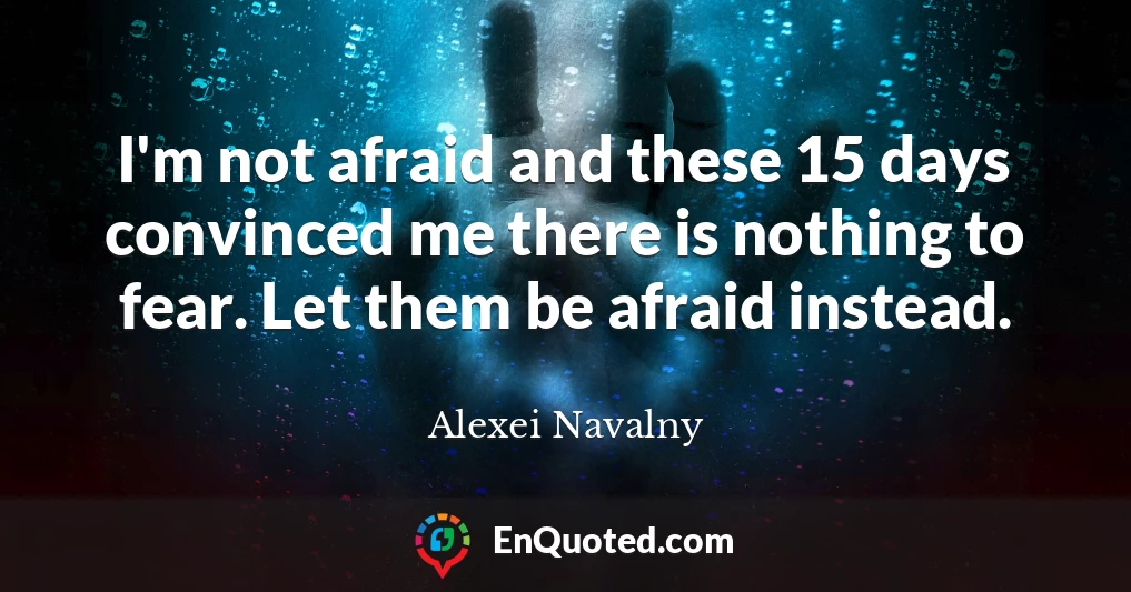 I'm not afraid and these 15 days convinced me there is nothing to fear. Let them be afraid instead.