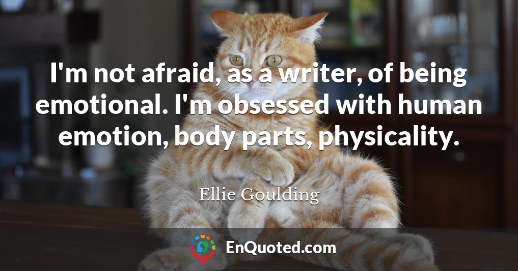 I'm not afraid, as a writer, of being emotional. I'm obsessed with human emotion, body parts, physicality.