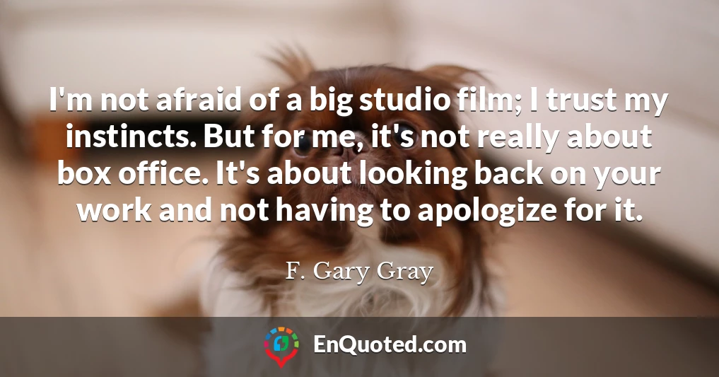 I'm not afraid of a big studio film; I trust my instincts. But for me, it's not really about box office. It's about looking back on your work and not having to apologize for it.