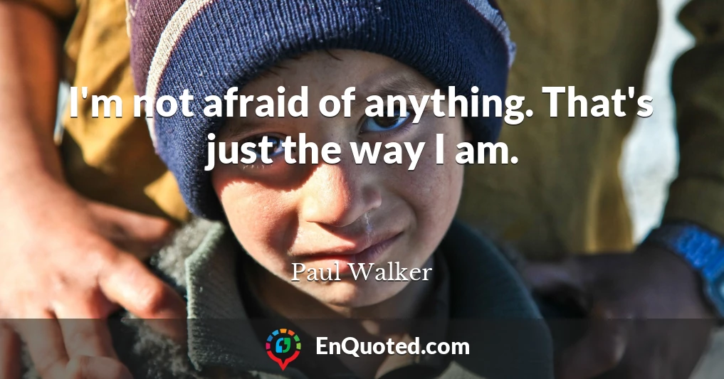 I'm not afraid of anything. That's just the way I am.