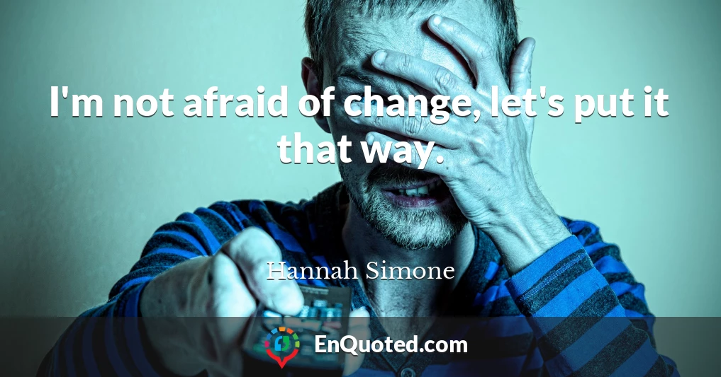 I'm not afraid of change, let's put it that way.