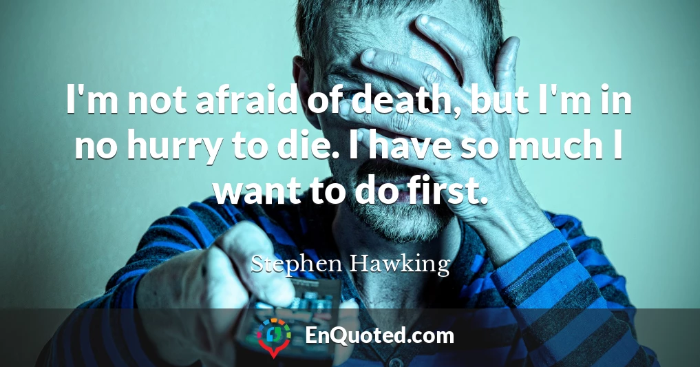 I'm not afraid of death, but I'm in no hurry to die. I have so much I want to do first.