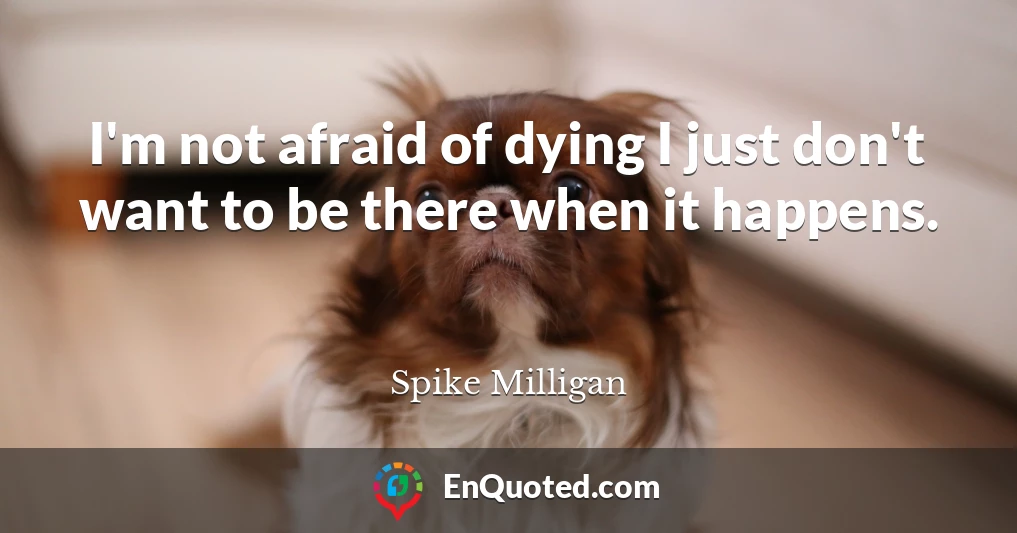 I'm not afraid of dying I just don't want to be there when it happens.