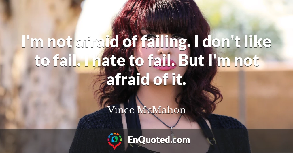 I'm not afraid of failing. I don't like to fail. I hate to fail. But I'm not afraid of it.