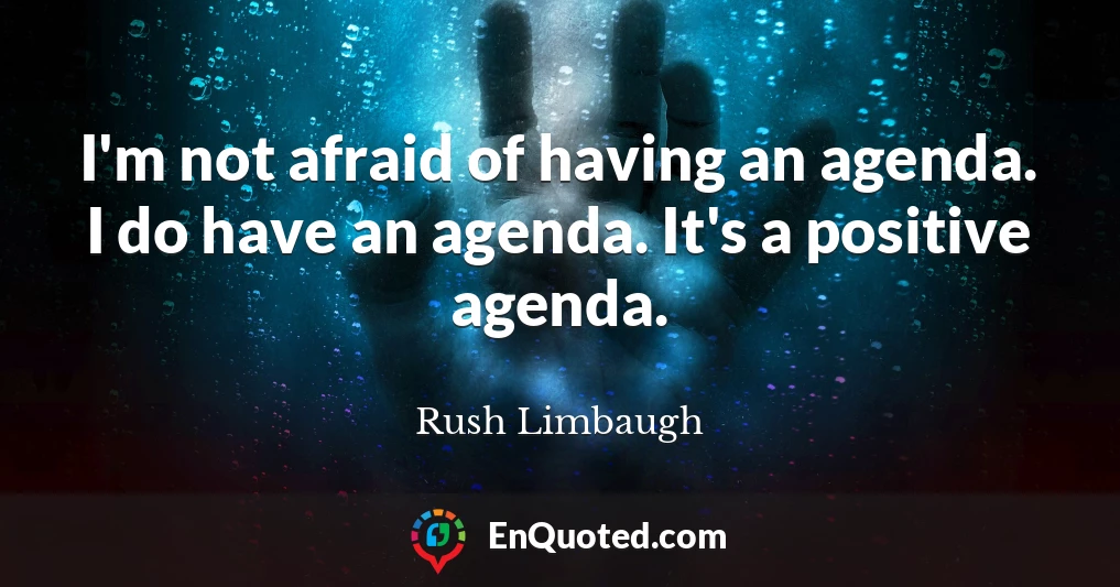I'm not afraid of having an agenda. I do have an agenda. It's a positive agenda.