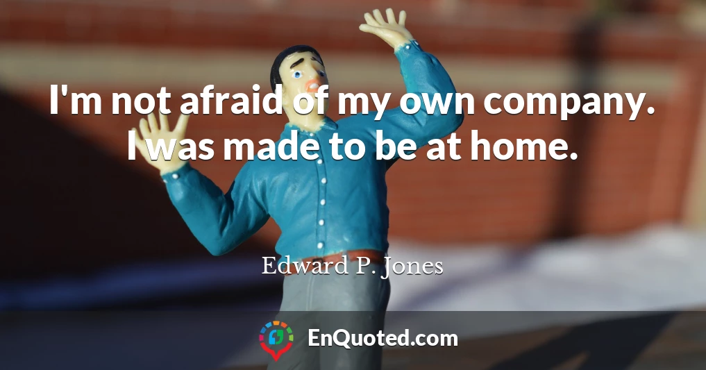 I'm not afraid of my own company. I was made to be at home.