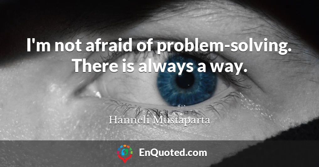 I'm not afraid of problem-solving. There is always a way.