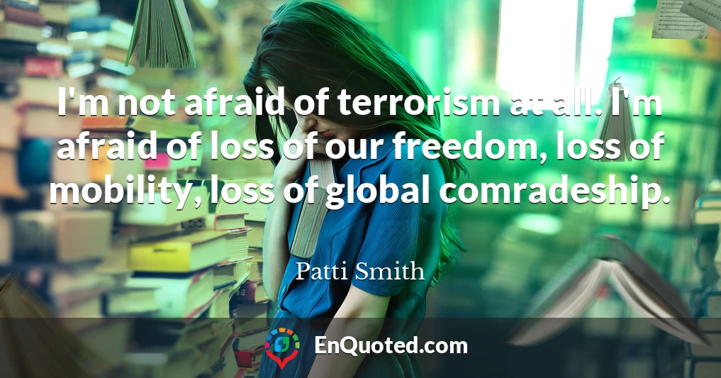 I'm not afraid of terrorism at all. I'm afraid of loss of our freedom, loss of mobility, loss of global comradeship.