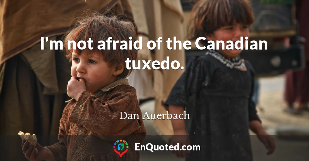I'm not afraid of the Canadian tuxedo.