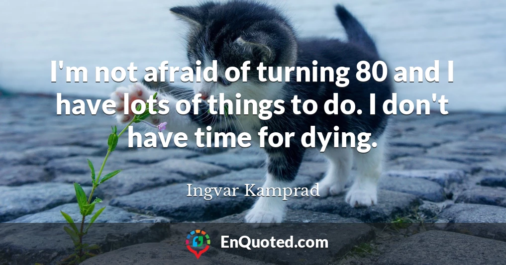 I'm not afraid of turning 80 and I have lots of things to do. I don't have time for dying.