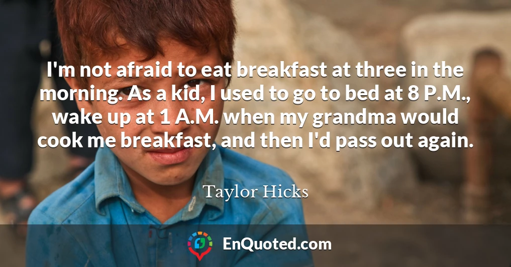 I'm not afraid to eat breakfast at three in the morning. As a kid, I used to go to bed at 8 P.M., wake up at 1 A.M. when my grandma would cook me breakfast, and then I'd pass out again.
