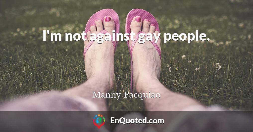 I'm not against gay people.
