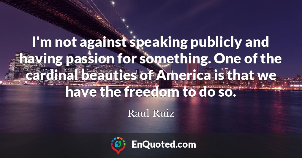 I'm not against speaking publicly and having passion for something. One of the cardinal beauties of America is that we have the freedom to do so.
