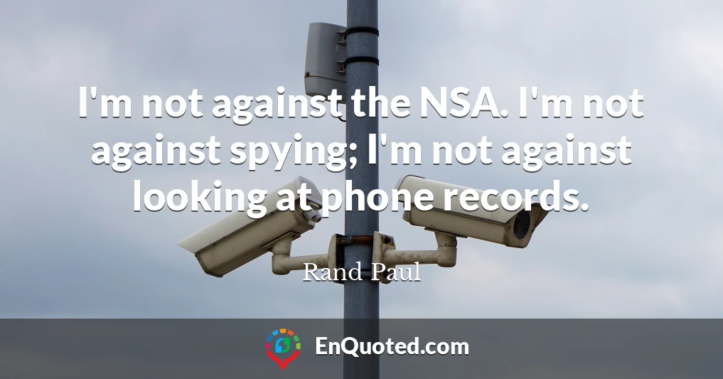 I'm not against the NSA. I'm not against spying; I'm not against looking at phone records.