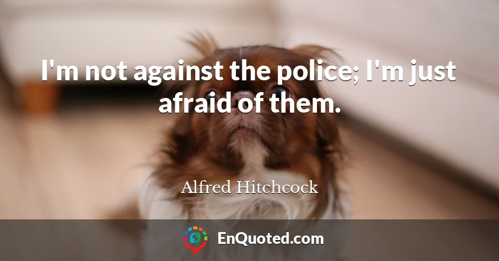 I'm not against the police; I'm just afraid of them.