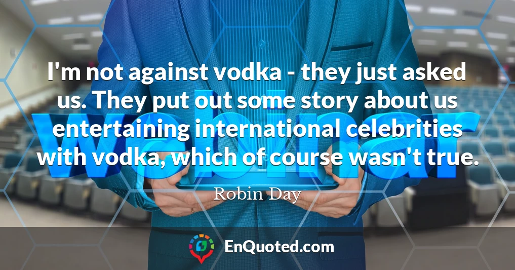 I'm not against vodka - they just asked us. They put out some story about us entertaining international celebrities with vodka, which of course wasn't true.