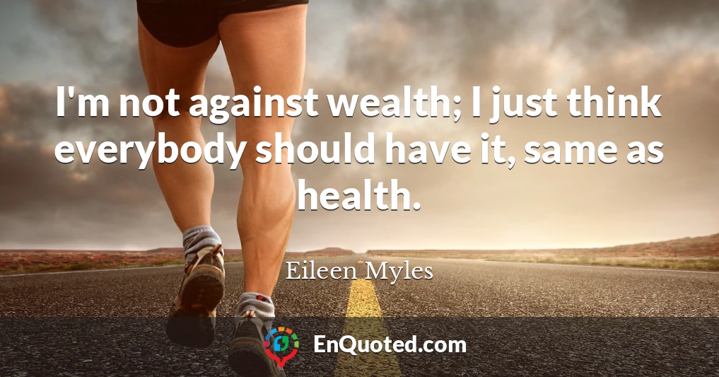 I'm not against wealth; I just think everybody should have it, same as health.