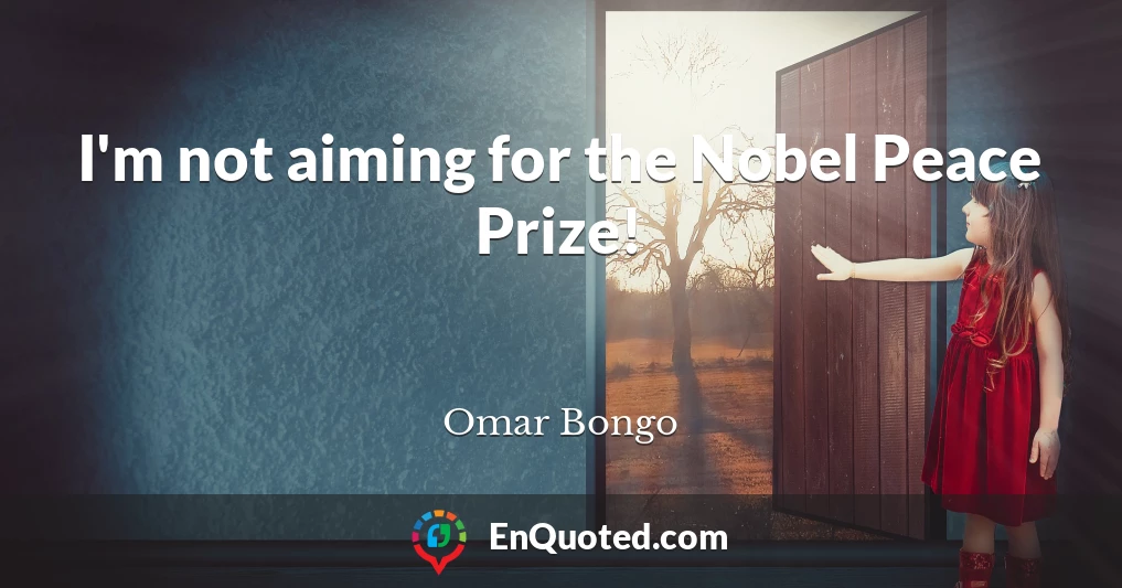 I'm not aiming for the Nobel Peace Prize!