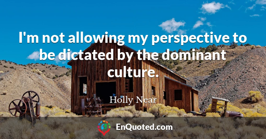 I'm not allowing my perspective to be dictated by the dominant culture.