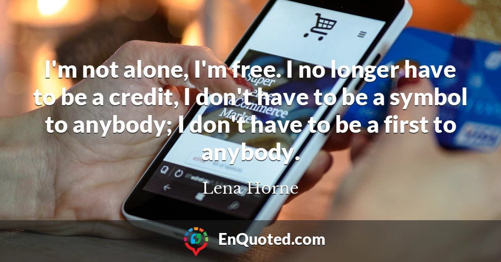 I'm not alone, I'm free. I no longer have to be a credit, I don't have to be a symbol to anybody; I don't have to be a first to anybody.