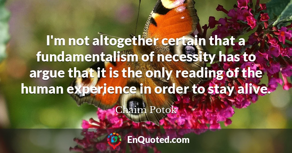 I'm not altogether certain that a fundamentalism of necessity has to argue that it is the only reading of the human experience in order to stay alive.