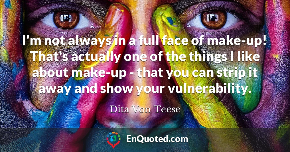 I'm not always in a full face of make-up! That's actually one of the things I like about make-up - that you can strip it away and show your vulnerability.