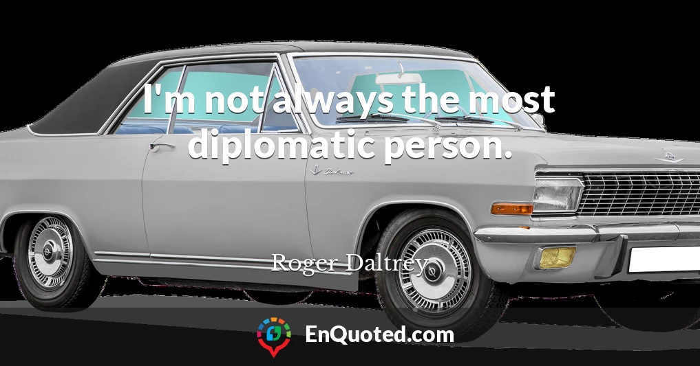 I'm not always the most diplomatic person.