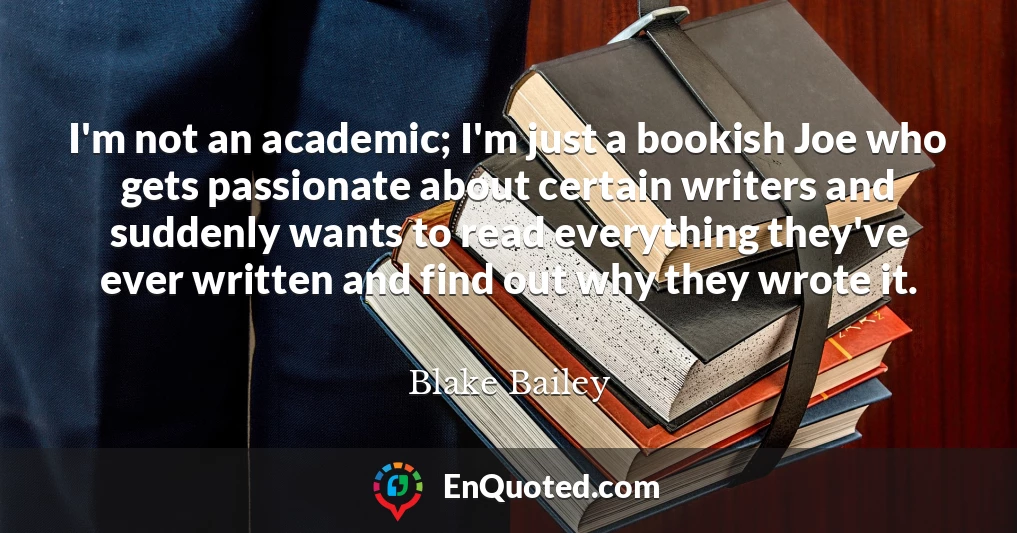 I'm not an academic; I'm just a bookish Joe who gets passionate about certain writers and suddenly wants to read everything they've ever written and find out why they wrote it.