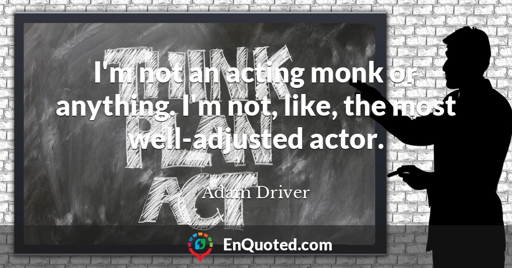 I'm not an acting monk or anything. I'm not, like, the most well-adjusted actor.