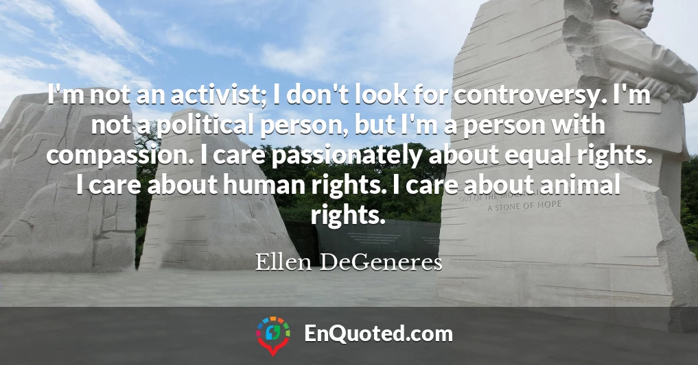 I'm not an activist; I don't look for controversy. I'm not a political person, but I'm a person with compassion. I care passionately about equal rights. I care about human rights. I care about animal rights.